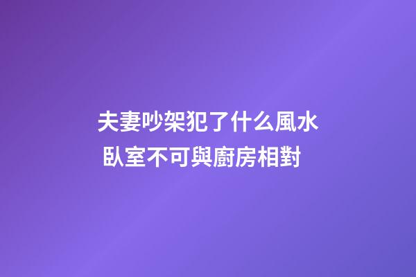 夫妻吵架犯了什么風水 臥室不可與廚房相對
